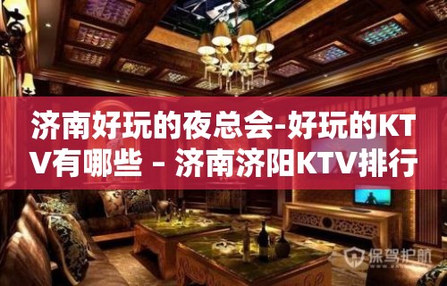 济南好玩的夜总会-好玩的KTV有哪些 – 济南济阳KTV排行