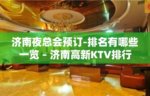 济南夜总会预订-排名有哪些一览 – 济南高新KTV排行