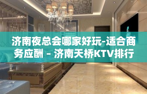 济南夜总会哪家好玩-适合商务应酬 – 济南天桥KTV排行