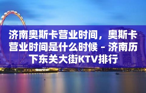 济南奥斯卡营业时间，奥斯卡营业时间是什么时候 – 济南历下东关大街KTV排行