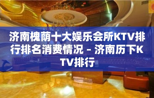 济南槐荫十大娱乐会所KTV排行排名消费情况 – 济南历下KTV排行