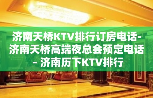 济南天桥KTV排行订房电话-济南天桥高端夜总会预定电话 – 济南历下KTV排行