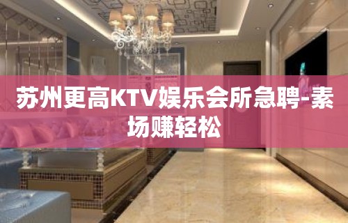 苏州更高KTV娱乐会所急聘-素场赚轻松