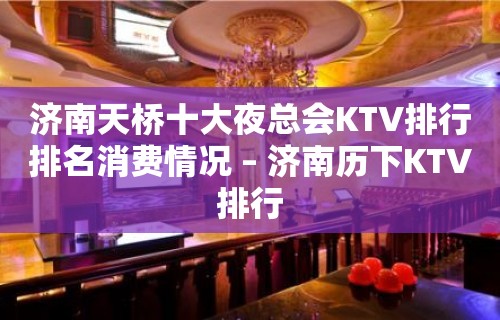 济南天桥十大夜总会KTV排行排名消费情况 – 济南历下KTV排行