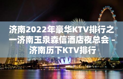 济南2022年豪华KTV排行之一济南玉泉森信酒店夜总会 – 济南历下KTV排行