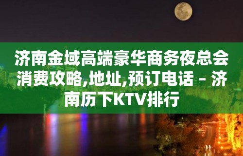 济南金域高端豪华商务夜总会消费攻略,地址,预订电话 – 济南历下KTV排行