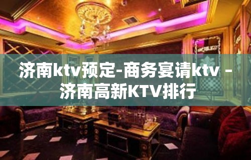 济南ktv预定-商务宴请ktv – 济南高新KTV排行