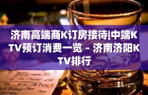 济南高端商K订房接待|中端KTV预订消费一览 – 济南济阳KTV排行