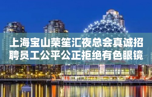 上海宝山荣笙汇夜总会真诚招聘员工公平公正拒绝有色眼镜