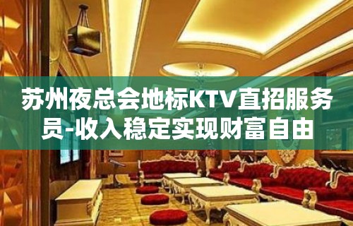 苏州夜总会地标KTV直招服务员-收入稳定实现财富自由