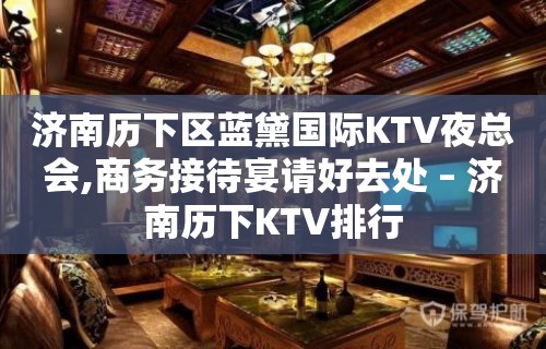 济南历下区蓝黛国际KTV夜总会,商务接待宴请好去处 – 济南历下KTV排行