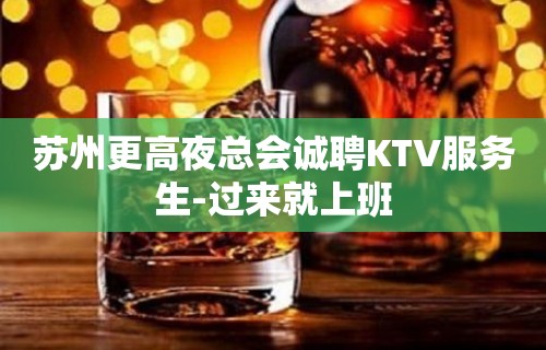 苏州更高夜总会诚聘KTV服务生-过来就上班