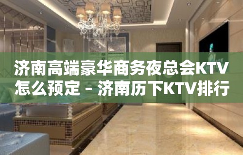 济南高端豪华商务夜总会KTV怎么预定 – 济南历下KTV排行