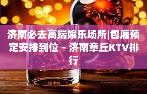 济南必去高端娱乐场所|包厢预定安排到位 – 济南章丘KTV排行