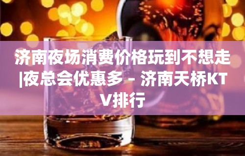 济南夜场消费价格玩到不想走|夜总会优惠多 – 济南天桥KTV排行