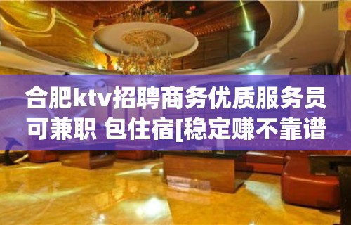 合肥ktv招聘商务优质服务员可兼职 包住宿[稳定赚不靠谱