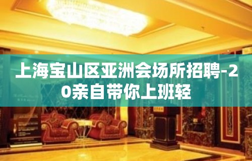 上海宝山区亚洲会场所招聘-20亲自带你上班轻