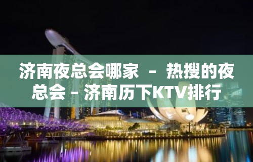 济南夜总会哪家  –  热搜的夜总会 – 济南历下KTV排行