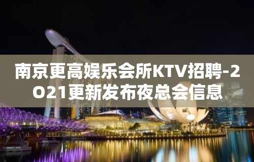 南京更高娱乐会所KTV招聘-2O21更新发布夜总会信息