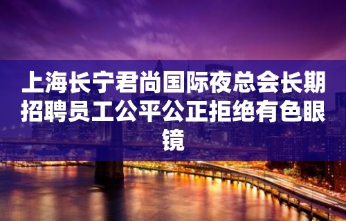 上海长宁君尚国际夜总会长期招聘员工公平公正拒绝有色眼镜