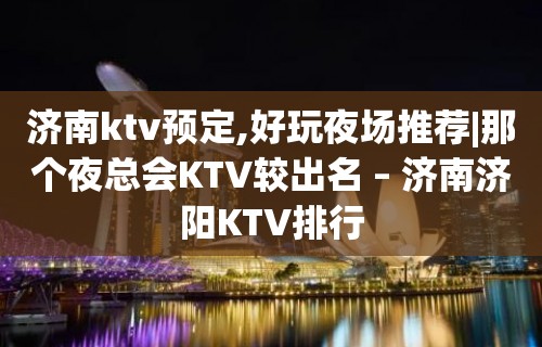 济南ktv预定,好玩夜场推荐|那个夜总会KTV较出名 – 济南济阳KTV排行