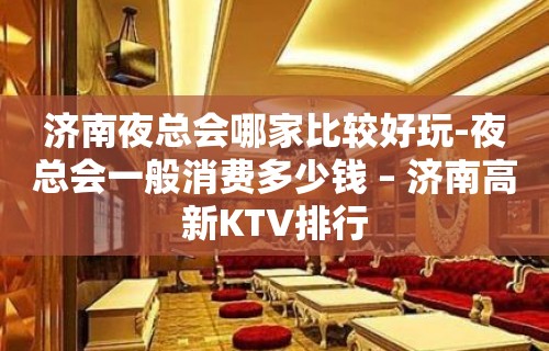 济南夜总会哪家比较好玩-夜总会一般消费多少钱 – 济南高新KTV排行