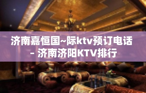 济南嘉恒国~际ktv预订电话 – 济南济阳KTV排行