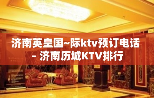 济南英皇国~际ktv预订电话 – 济南历城KTV排行