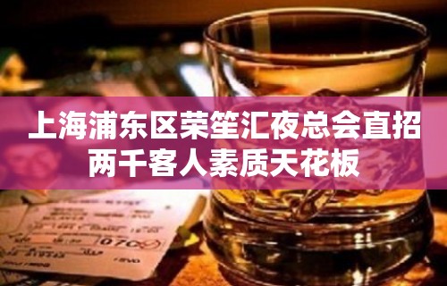 上海浦东区荣笙汇夜总会直招两千客人素质天花板