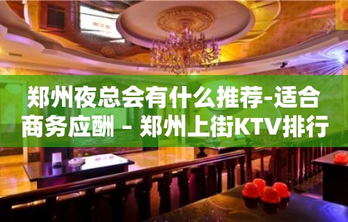 郑州夜总会有什么推荐-适合商务应酬 – 郑州上街KTV排行