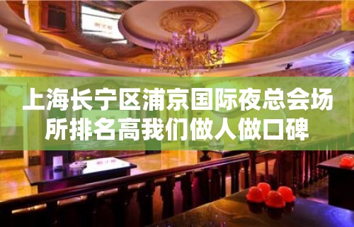 上海长宁区浦京国际夜总会场所排名高我们做人做口碑