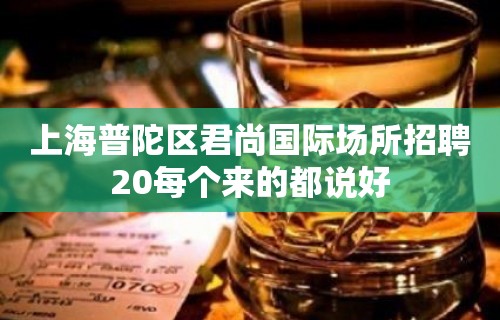 上海普陀区君尚国际场所招聘20每个来的都说好