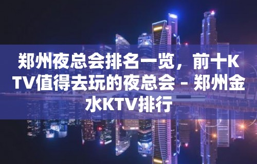 郑州夜总会排名一览，前十KTV值得去玩的夜总会 – 郑州金水KTV排行