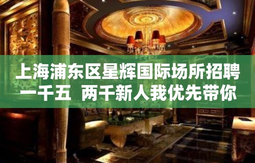 上海浦东区星辉国际场所招聘一千五  两千新人我优先带你