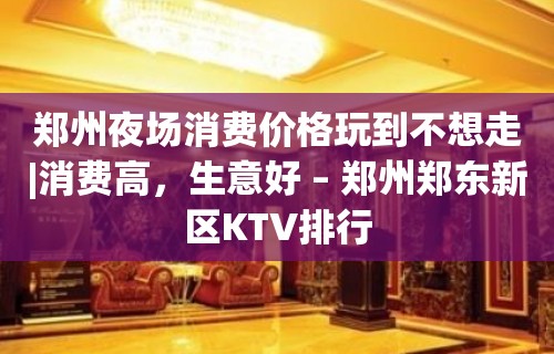 郑州夜场消费价格玩到不想走|消费高，生意好 – 郑州郑东新区KTV排行