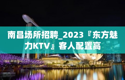 南昌场所招聘_2023『东方魅力KTV』客人配置高