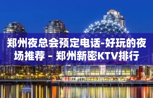 郑州夜总会预定电话-好玩的夜场推荐 – 郑州新密KTV排行