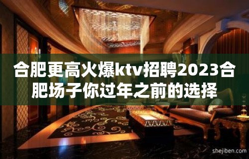 合肥更高火爆ktv招聘2023合肥场子你过年之前的选择