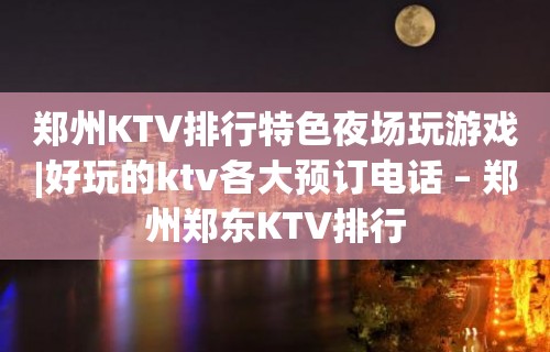 郑州KTV排行特色夜场玩游戏|好玩的ktv各大预订电话 – 郑州郑东KTV排行