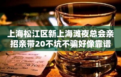 上海松江区新上海滩夜总会亲招亲带20不坑不骗好像靠谱