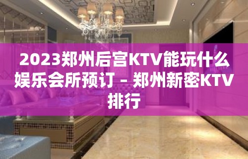 2023郑州后宫KTV能玩什么娱乐会所预订 – 郑州新密KTV排行