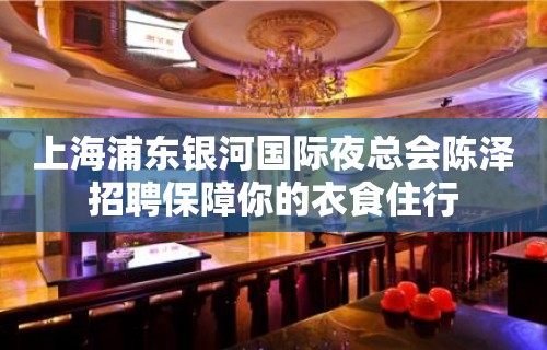 上海浦东银河国际夜总会陈泽招聘保障你的衣食住行