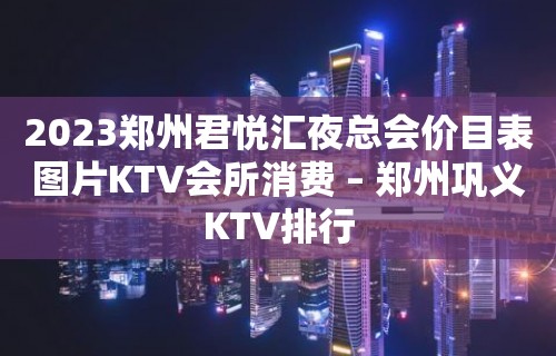 2023郑州君悦汇夜总会价目表图片KTV会所消费 – 郑州巩义KTV排行