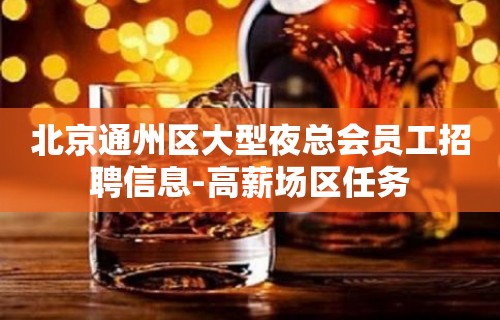 北京通州区大型夜总会员工招聘信息-高薪场区任务