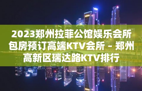 2023郑州拉菲公馆娱乐会所包房预订高端KTV会所 – 郑州高新区瑞达路KTV排行