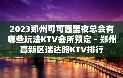 2023郑州可可西里夜总会有哪些玩法KTV会所预定 – 郑州高新区瑞达路KTV排行