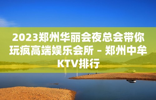 2023郑州华丽会夜总会带你玩疯高端娱乐会所 – 郑州中牟KTV排行