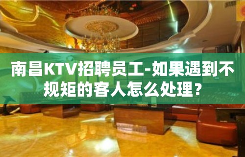 南昌KTV招聘员工-如果遇到不规矩的客人怎么处理？