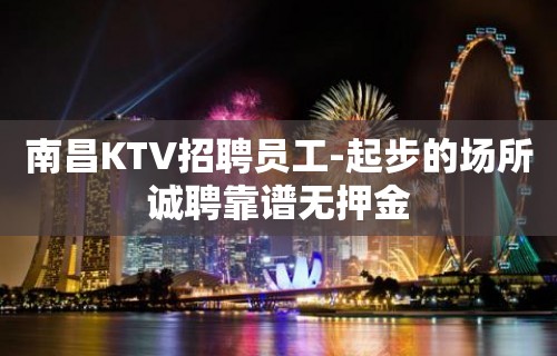 南昌KTV招聘员工-起步的场所诚聘靠谱无押金