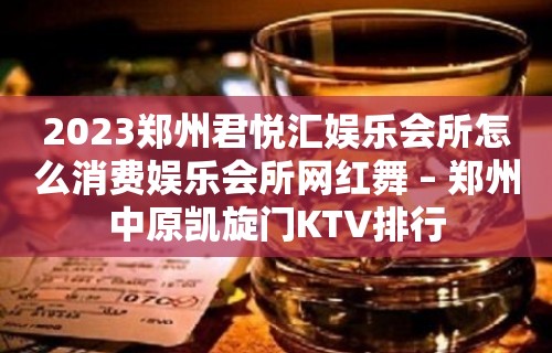 2023郑州君悦汇娱乐会所怎么消费娱乐会所网红舞 – 郑州中原凯旋门KTV排行